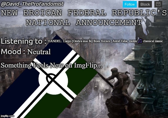New Eroican Federal Republic's National/Global Announcement | HANDEL: Largo (Ombra mai fu) from Xerxes | Antal Zalai, violin 🎵 classical music; Neutral; Something Feels New on ImgFlip... | image tagged in new eroican federal republic's national/global announcement | made w/ Imgflip meme maker