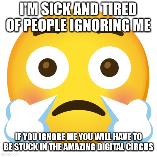 you guys are evil | I'M SICK AND TIRED OF PEOPLE IGNORING ME; IF YOU IGNORE ME YOU WILL HAVE TO BE STUCK IN THE AMAZING DIGITAL CIRCUS | image tagged in i combined flushed face face with steam from nose | made w/ Imgflip meme maker