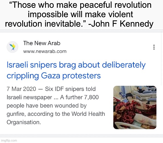 Israel has only itself to blame for everything that happens to it. | “Those who make peaceful revolution impossible will make violent revolution inevitable.” -John F Kennedy | image tagged in israel,palestine,jfk,revolution,peaceful protest | made w/ Imgflip meme maker