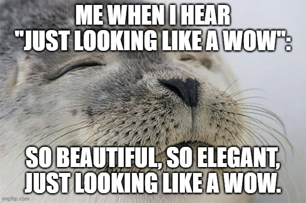 wow. | ME WHEN I HEAR "JUST LOOKING LIKE A WOW":; SO BEAUTIFUL, SO ELEGANT, JUST LOOKING LIKE A WOW. | image tagged in memes,satisfied seal | made w/ Imgflip meme maker