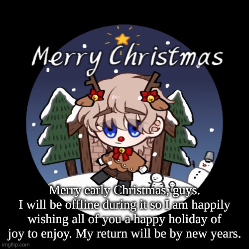 christmas | Merry early Christmas, guys.
I will be offline during it so I am happily wishing all of you a happy holiday of joy to enjoy. My return will be by new years. | image tagged in christmas | made w/ Imgflip meme maker