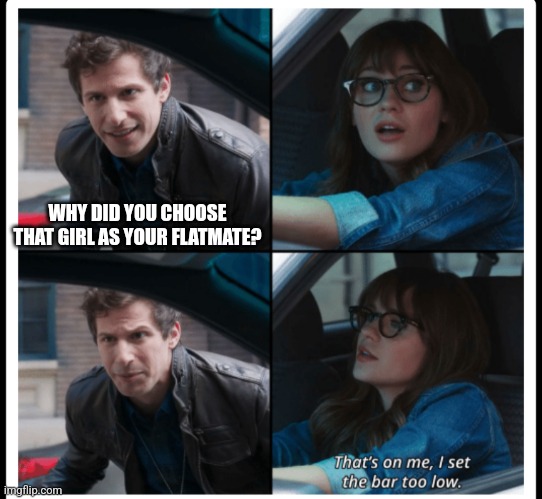 Brooklyn 99 Set the bar too low | WHY DID YOU CHOOSE THAT GIRL AS YOUR FLATMATE? | image tagged in brooklyn 99 set the bar too low | made w/ Imgflip meme maker