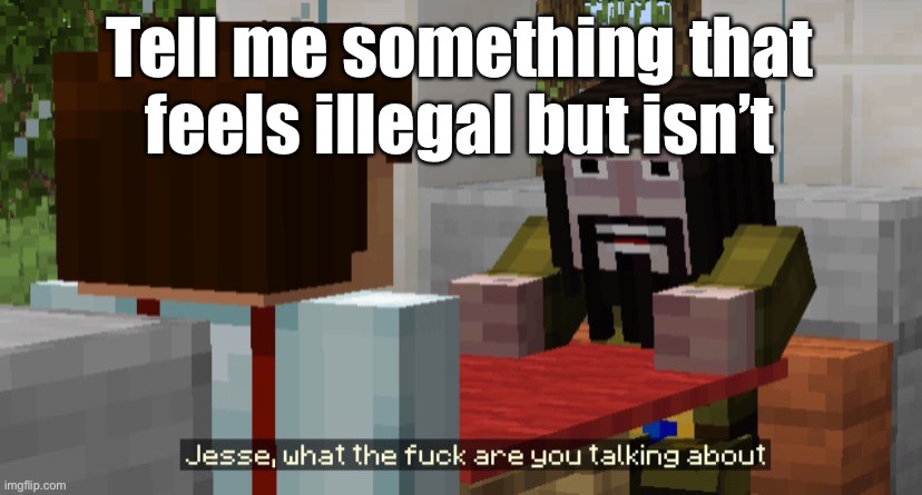 Jesse wtf are you talking about | Tell me something that feels illegal but isn’t | image tagged in jesse wtf are you talking about | made w/ Imgflip meme maker