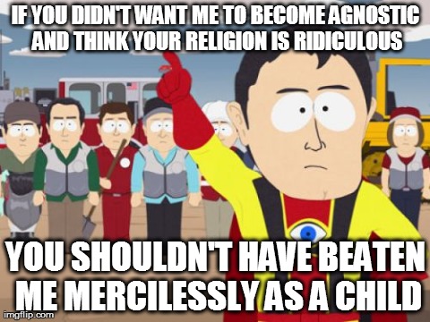 Captain Hindsight | IF YOU DIDN'T WANT ME TO BECOME AGNOSTIC AND THINK YOUR RELIGION IS RIDICULOUS YOU SHOULDN'T HAVE BEATEN ME MERCILESSLY AS A CHILD | image tagged in memes,captain hindsight,AdviceAnimals | made w/ Imgflip meme maker