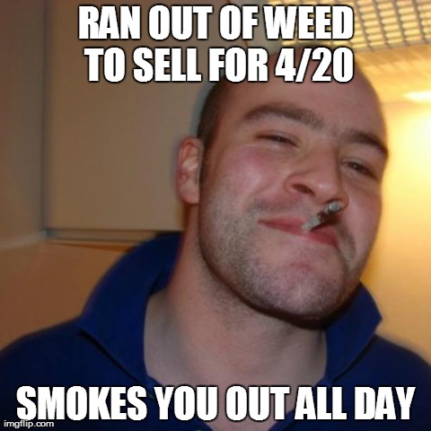 Good Guy Greg Meme | RAN OUT OF WEED TO SELL FOR 4/20 SMOKES YOU OUT ALL DAY | image tagged in memes,good guy greg,see | made w/ Imgflip meme maker