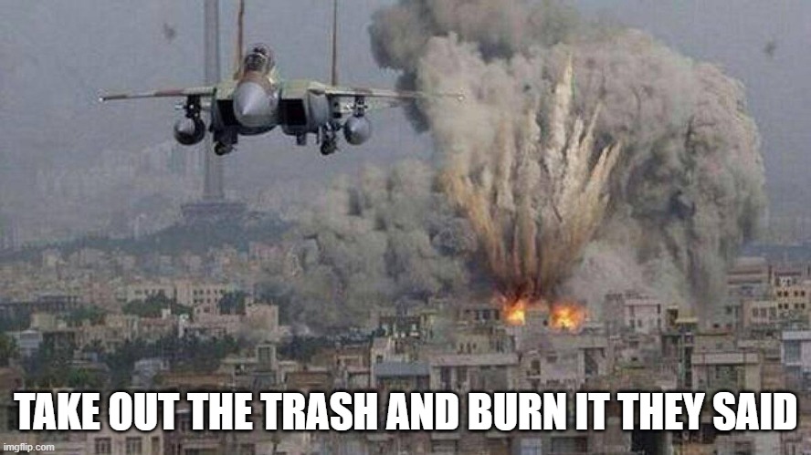 f35 f-35 35 joint strike fighter Gaza Israel pillar 2014 if bomb | TAKE OUT THE TRASH AND BURN IT THEY SAID | image tagged in f35 f-35 35 joint strike fighter gaza israel pillar 2014 if bomb | made w/ Imgflip meme maker