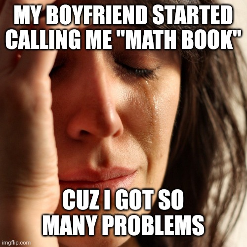 Crying Girl | MY BOYFRIEND STARTED CALLING ME "MATH BOOK"; CUZ I GOT SO MANY PROBLEMS | image tagged in crying girl | made w/ Imgflip meme maker