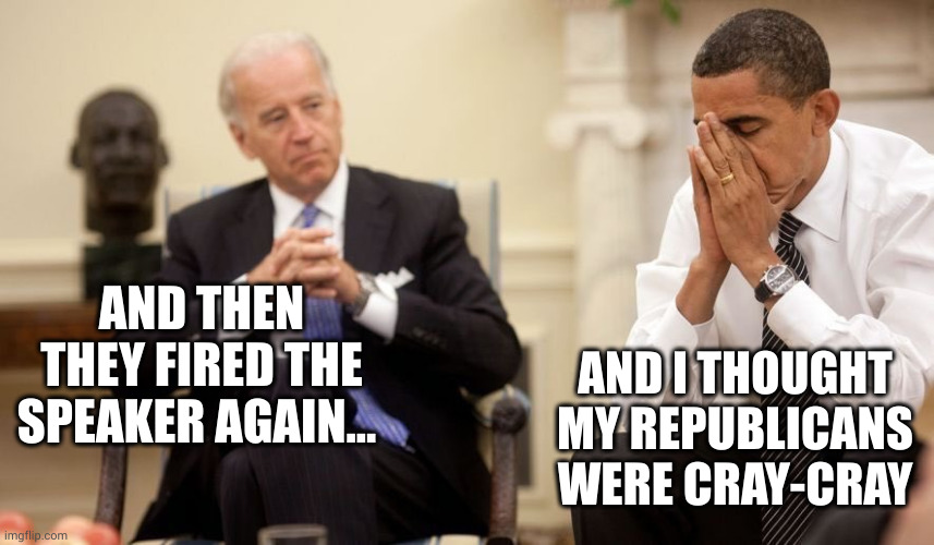 Biden Obama | AND THEN THEY FIRED THE SPEAKER AGAIN... AND I THOUGHT MY REPUBLICANS WERE CRAY-CRAY | image tagged in biden obama | made w/ Imgflip meme maker