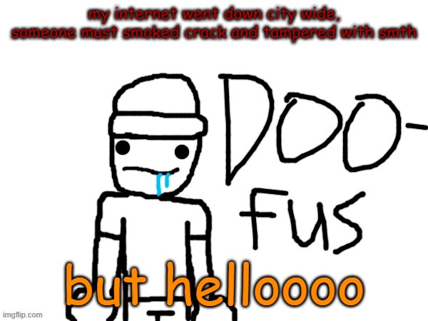 doofus | my internet went down city wide, someone must smoked crack and tampered with smth; but helloooo | image tagged in doofus | made w/ Imgflip meme maker