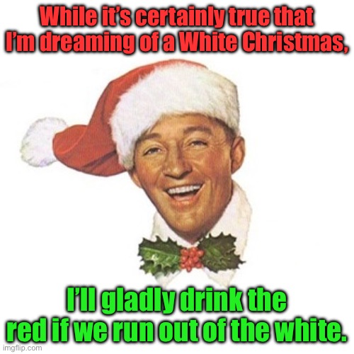 Bing | While it’s certainly true that I’m dreaming of a White Christmas, I’ll gladly drink the red if we run out of the white. | image tagged in bing crosby white christmas santa hat | made w/ Imgflip meme maker