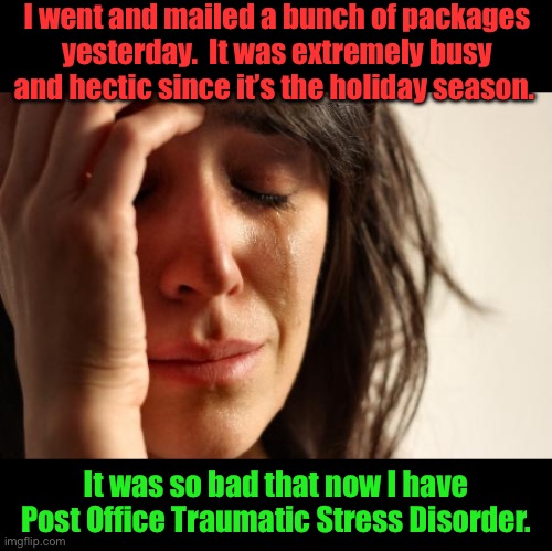 TSD | I went and mailed a bunch of packages yesterday.  It was extremely busy and hectic since it’s the holiday season. It was so bad that now I have Post Office Traumatic Stress Disorder. | image tagged in memes,first world problems | made w/ Imgflip meme maker