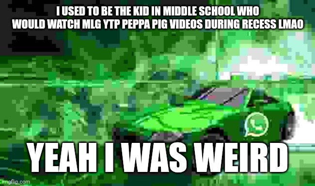 whatsapp car | I USED TO BE THE KID IN MIDDLE SCHOOL WHO WOULD WATCH MLG YTP PEPPA PIG VIDEOS DURING RECESS LMAO; YEAH I WAS WEIRD | image tagged in whatsapp car | made w/ Imgflip meme maker