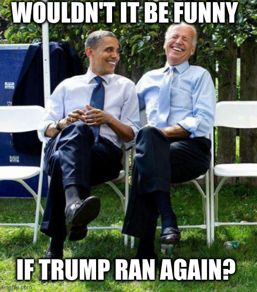 Obama and Biden laughing | WOULDN'T IT BE FUNNY; IF TRUMP RAN AGAIN? | image tagged in obama and biden laughing | made w/ Imgflip meme maker