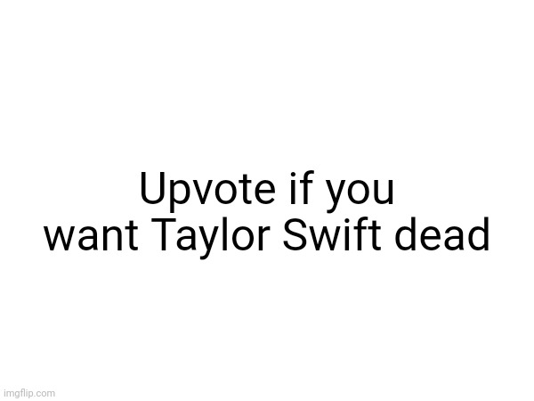 Upvote if you want Taylor Swift dead | made w/ Imgflip meme maker
