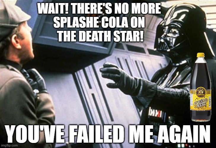 Darth Vader Choke | WAIT! THERE'S NO MORE 
SPLASHE COLA ON 
THE DEATH STAR! YOU'VE FAILED ME AGAIN | image tagged in darth vader choke | made w/ Imgflip meme maker