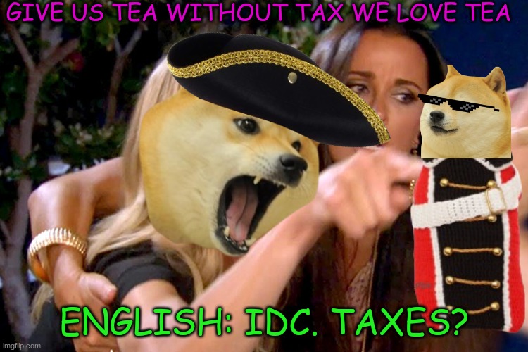 Doge History | GIVE US TEA WITHOUT TAX WE LOVE TEA; ENGLISH: IDC. TAXES? | image tagged in doge | made w/ Imgflip meme maker