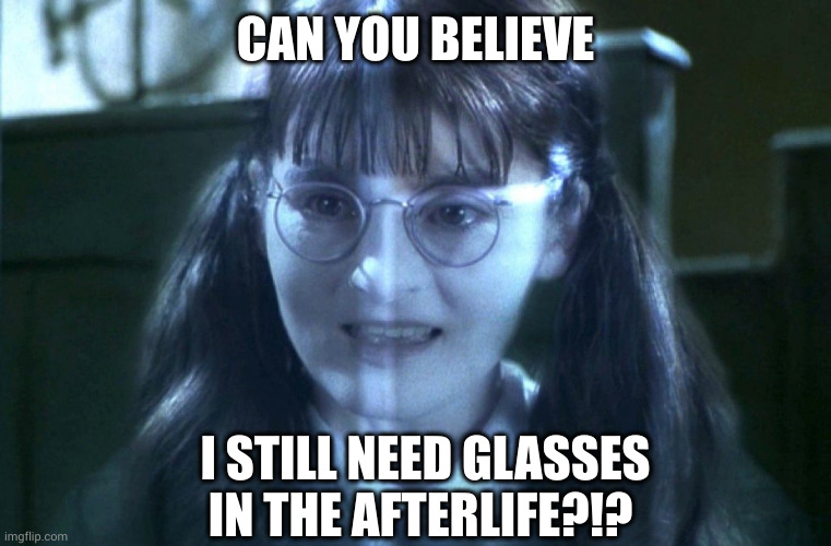 Glasses in the Afterlife | CAN YOU BELIEVE; I STILL NEED GLASSES IN THE AFTERLIFE?!? | image tagged in moaning myrtle | made w/ Imgflip meme maker