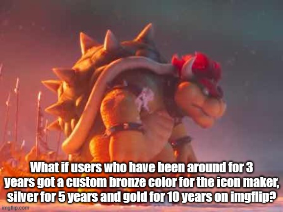 Without Pro or Pro Basic required. | What if users who have been around for 3 years got a custom bronze color for the icon maker, silver for 5 years and gold for 10 years on imgflip? | image tagged in bowser | made w/ Imgflip meme maker