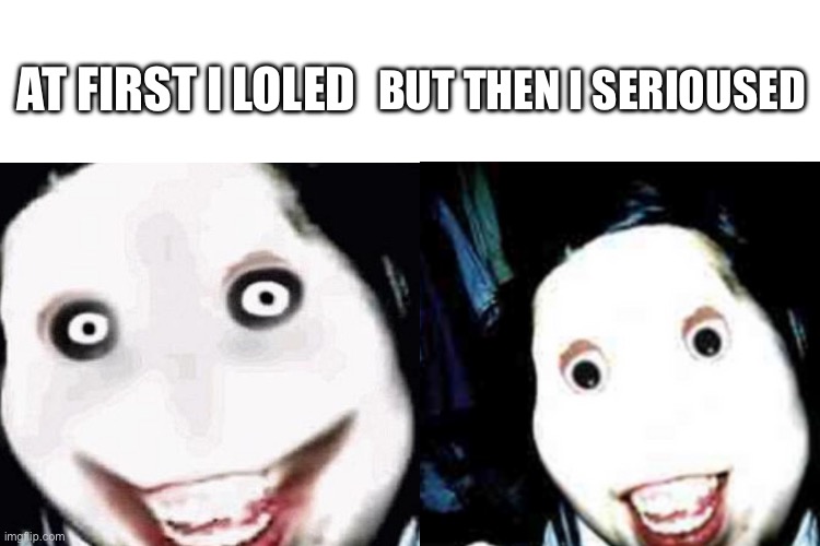 Loled then serioused | AT FIRST I LOLED; BUT THEN I SERIOUSED | image tagged in jeff the killer,meme,creepy,scary | made w/ Imgflip meme maker