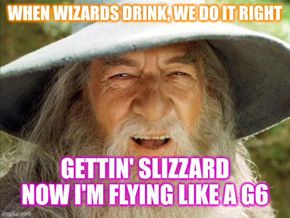 A Wizard Is Never Late | WHEN WIZARDS DRINK, WE DO IT RIGHT; GETTIN' SLIZZARD
NOW I'M FLYING LIKE A G6 | image tagged in a wizard is never late | made w/ Imgflip meme maker