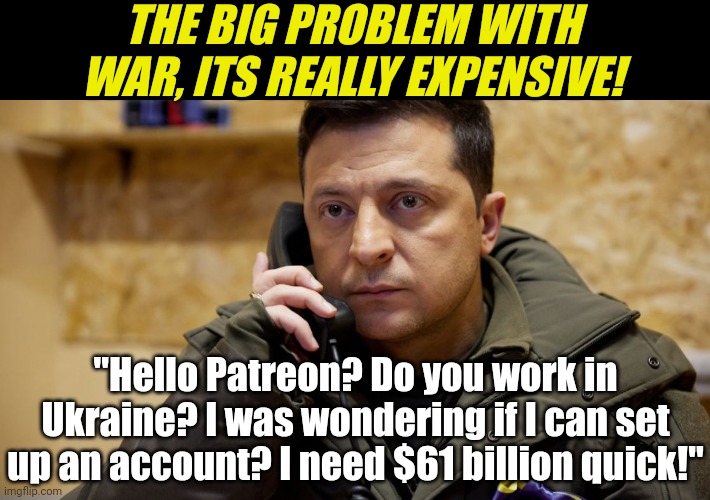 The US has bankrolled the Ukrainian forces to the tune of about half that country's GDP. Maybe a ceasefire is cheaper? | THE BIG PROBLEM WITH WAR, ITS REALLY EXPENSIVE! "Hello Patreon? Do you work in Ukraine? I was wondering if I can set up an account? I need $61 billion quick!" | image tagged in zelenskiy phone,ukraine,russia,war,expensive,money | made w/ Imgflip meme maker
