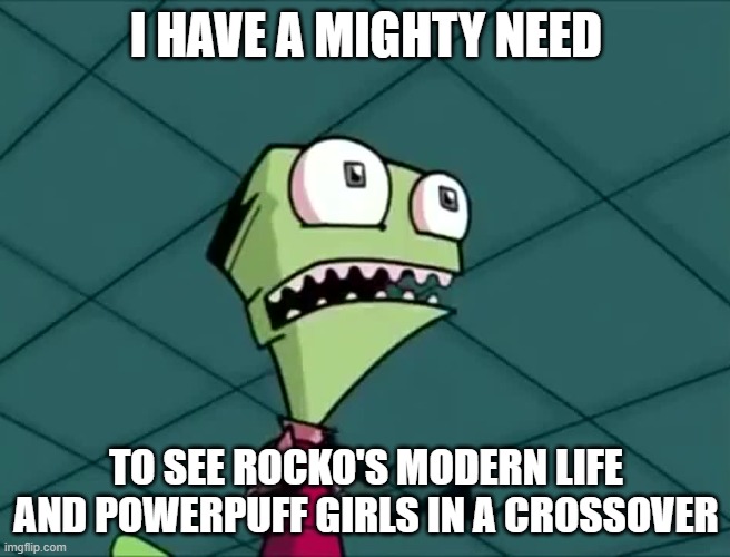 Am I the only one who thought of this crossover | I HAVE A MIGHTY NEED; TO SEE ROCKO'S MODERN LIFE AND POWERPUFF GIRLS IN A CROSSOVER | image tagged in mighty need,cartoons,rocko's modern life,powerpuff girls,nickelodeon,cartoon network | made w/ Imgflip meme maker