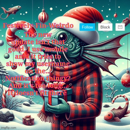 Festively-Fin-Weirdo Christmas announcement template | The new update isn't that good. I use mobile amd it tries to show my username on the... Notification thingy? And it's too long... It doesn't fit there | image tagged in festively-fin-weirdo christmas announcement template | made w/ Imgflip meme maker
