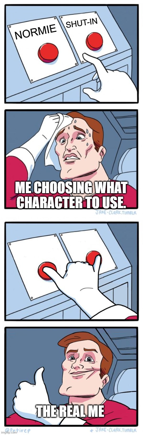 SHUT-IN; NORMIE; ME CHOOSING WHAT CHARACTER TO USE. THE REAL ME | image tagged in memes,two buttons,both buttons pressed | made w/ Imgflip meme maker