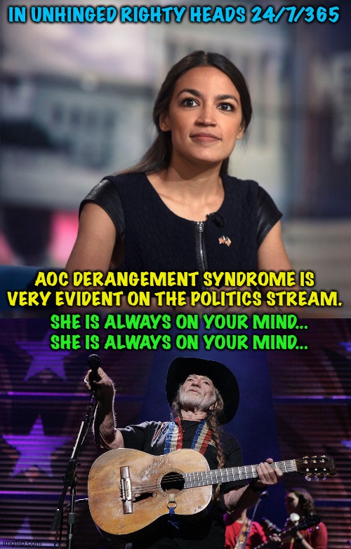 Always on your mind | IN UNHINGED RIGHTY HEADS 24/7/365; AOC DERANGEMENT SYNDROME IS VERY EVIDENT ON THE POLITICS STREAM. SHE IS ALWAYS ON YOUR MIND...
SHE IS ALWAYS ON YOUR MIND... | image tagged in you down with aoc,willie nelson trigger | made w/ Imgflip meme maker