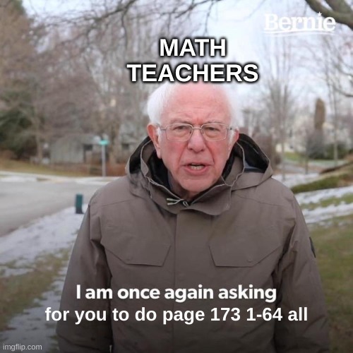 Meme | MATH TEACHERS; for you to do page 173 1-64 all | image tagged in memes,bernie i am once again asking for your support | made w/ Imgflip meme maker