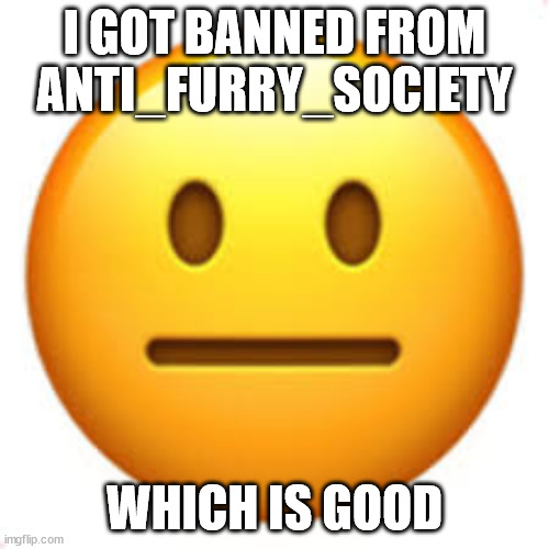 Not funny | I GOT BANNED FROM ANTI_FURRY_SOCIETY; WHICH IS GOOD | image tagged in not funny,furry | made w/ Imgflip meme maker