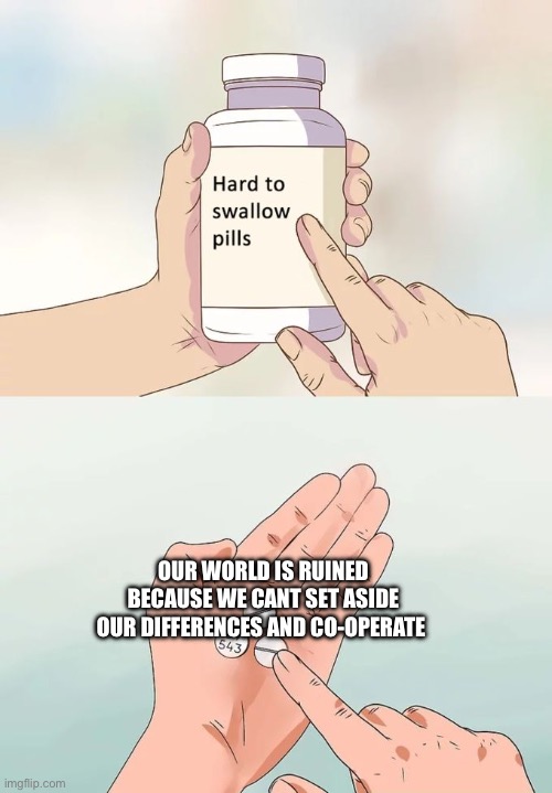 :( | OUR WORLD IS RUINED BECAUSE WE CANT SET ASIDE OUR DIFFERENCES AND CO-OPERATE | image tagged in memes,hard to swallow pills | made w/ Imgflip meme maker