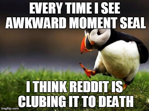 Unpopular Opinion Puffin | EVERY TIME I SEE AWKWARD MOMENT SEAL I THINK REDDIT IS CLUBING IT TO DEATH | image tagged in memes,unpopular opinion puffin | made w/ Imgflip meme maker