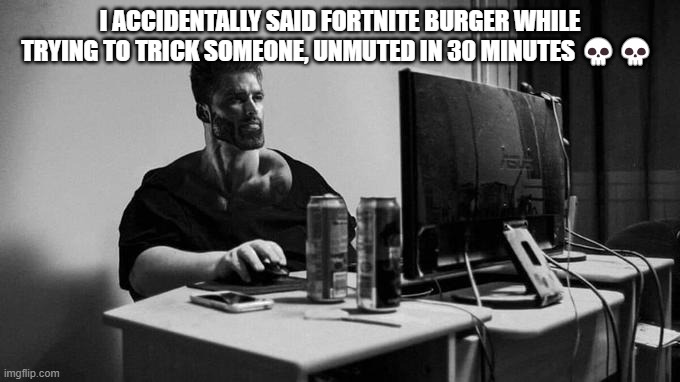 Gigachad On The Computer | I ACCIDENTALLY SAID FORTNITE BURGER WHILE TRYING TO TRICK SOMEONE, UNMUTED IN 30 MINUTES 💀💀 | image tagged in gigachad on the computer | made w/ Imgflip meme maker