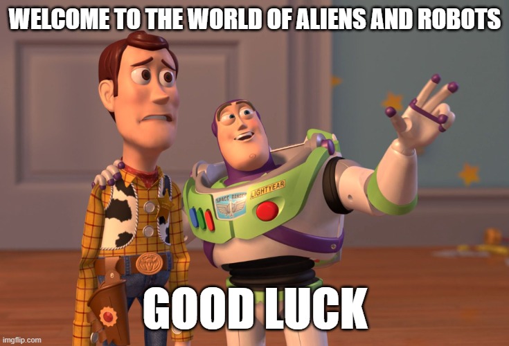 X, X Everywhere Meme | WELCOME TO THE WORLD OF ALIENS AND ROBOTS; GOOD LUCK | image tagged in memes,x x everywhere,buzz look an alien | made w/ Imgflip meme maker