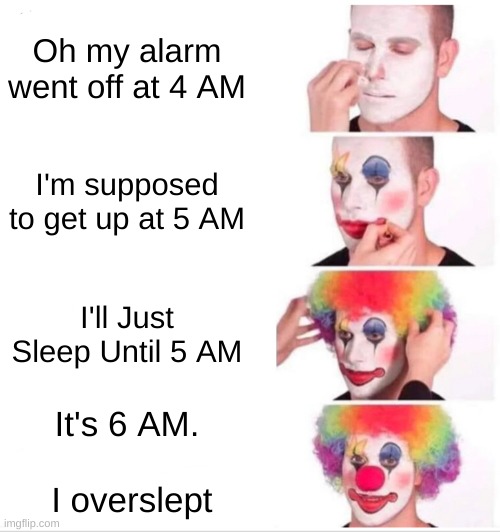 Sometimes my morning be like this | Oh my alarm went off at 4 AM; I'm supposed to get up at 5 AM; I'll Just Sleep Until 5 AM; It's 6 AM.
 
 I overslept | image tagged in memes,clown applying makeup | made w/ Imgflip meme maker