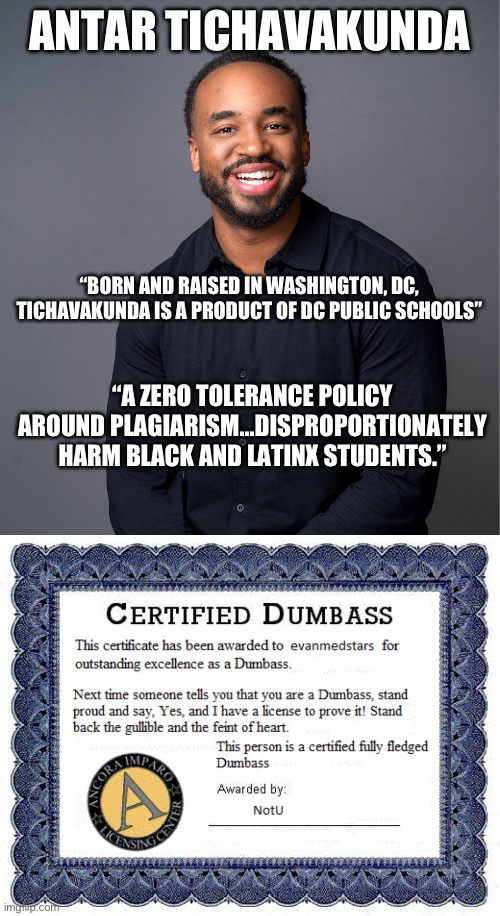 Because every good liberal knows that, in addition to not being able to find the DMV, minorities cheat their way through school. | ANTAR TICHAVAKUNDA; “BORN AND RAISED IN WASHINGTON, DC, TICHAVAKUNDA IS A PRODUCT OF DC PUBLIC SCHOOLS”; “A ZERO TOLERANCE POLICY AROUND PLAGIARISM…DISPROPORTIONATELY HARM BLACK AND LATINX STUDENTS.” | image tagged in dumbass award,racism,politics,stupid liberals,liberal hypocrisy,plagiarism | made w/ Imgflip meme maker