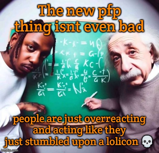 Like why do people hate the most simple changes | The new pfp thing isnt even bad; people are just overreacting and acting like they just stumbled upon a lolicon 💀 | image tagged in intelligence | made w/ Imgflip meme maker