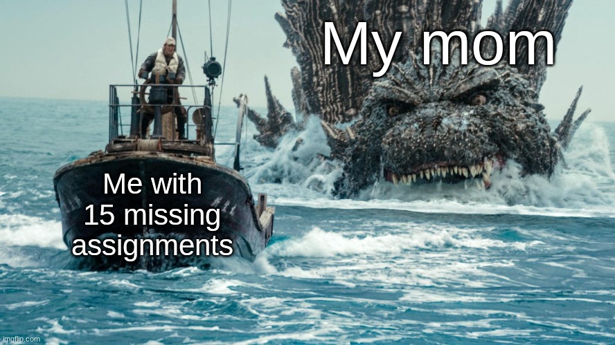 Let's be Honest, we all went Through this at Some Point | My mom; Me with 15 missing assignments | image tagged in minus one godzilla swims towards the small boat | made w/ Imgflip meme maker