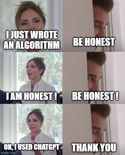 be honest | I JUST WROTE AN ALGORITHM; BE HONEST; BE HONEST ! I AM HONEST ! OK, I USED CHATGPT; THANK YOU | image tagged in be honest | made w/ Imgflip meme maker