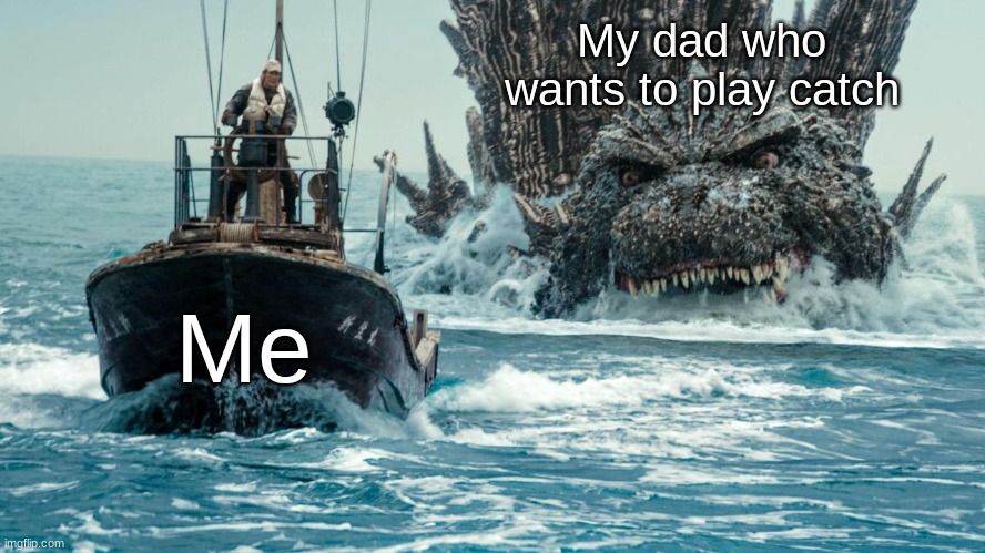 What is it with Dads and Playing Catch? | My dad who wants to play catch; Me | image tagged in minus one godzilla swims towards the small boat | made w/ Imgflip meme maker