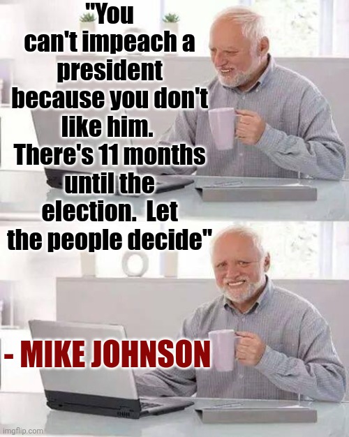 Yes, He Said It Which Means Speaker Of The House, Mike Johnson, Lies Just Like Trump And McConnell Did | "You can't impeach a president because you don't like him.  There's 11 months until the election.  Let the people decide"; - MIKE JOHNSON | image tagged in memes,hide the pain harold,scumbag maga,scumbag trump,scumbag republicans,conservative hypocrisy | made w/ Imgflip meme maker