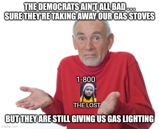 Climate change measures are no cause for alarm | THE DEMOCRATS AIN'T ALL BAD . . .
SURE THEY'RE TAKING AWAY OUR GAS STOVES; 1-800; THE LOST; BUT THEY ARE STILL GIVING US GAS LIGHTING | image tagged in climate,climate alarmism,gas,democrats,leftists,liberals | made w/ Imgflip meme maker