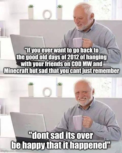 I miss those days :( i may have not been that old but i still remember them | "if you ever want to go back to the good old days of 2012 of hanging with your friends on COD MW and Minecraft but sad that you cant just remember; "dont sad its over be happy that it happened" | image tagged in memes,hide the pain harold | made w/ Imgflip meme maker