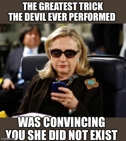Yep | THE GREATEST TRICK THE DEVIL EVER PERFORMED; WAS CONVINCING YOU SHE DID NOT EXIST | image tagged in memes,hillary clinton cellphone | made w/ Imgflip meme maker