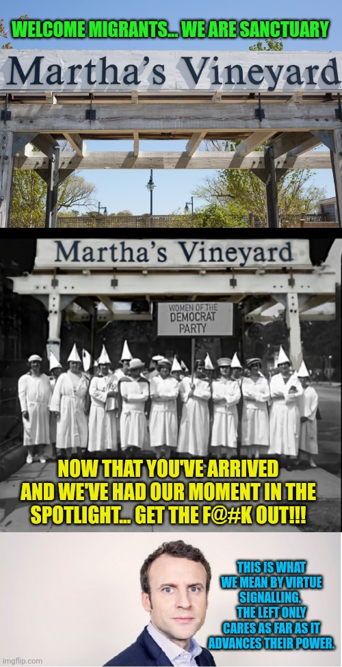 WELCOME MIGRANTS... WE ARE SANCTUARY; NOW THAT YOU'VE ARRIVED AND WE'VE HAD OUR MOMENT IN THE SPOTLIGHT... GET THE F@#K OUT!!! THIS IS WHAT WE MEAN BY VIRTUE SIGNALLING.  THE LEFT ONLY CARES AS FAR AS IT ADVANCES THEIR POWER. | image tagged in martha's vineyard sign,martha's vineyard kkk women,macron_imaginequandmeme | made w/ Imgflip meme maker