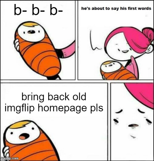 He's gonna say his first words! | b- b- b-; bring back old imgflip homepage pls | image tagged in he is about to say his first words | made w/ Imgflip meme maker
