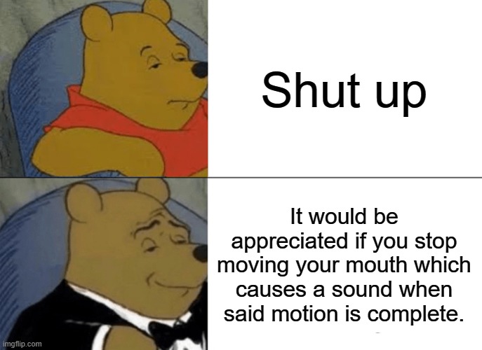pretend this is a really cool image title | Shut up; It would be appreciated if you stop moving your mouth which causes a sound when said motion is complete. | image tagged in memes,tuxedo winnie the pooh,funny,winnie the pooh | made w/ Imgflip meme maker