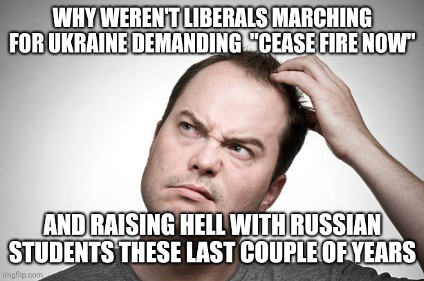 confused | WHY WEREN'T LIBERALS MARCHING FOR UKRAINE DEMANDING  "CEASE FIRE NOW" AND RAISING HELL WITH RUSSIAN STUDENTS THESE LAST COUPLE OF YEARS | image tagged in confused | made w/ Imgflip meme maker