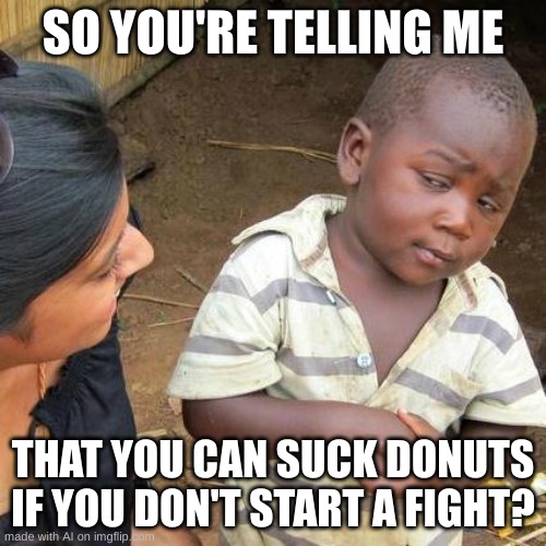 WHAT | SO YOU'RE TELLING ME; THAT YOU CAN SUCK DONUTS IF YOU DON'T START A FIGHT? | image tagged in memes,third world skeptical kid,ai meme | made w/ Imgflip meme maker
